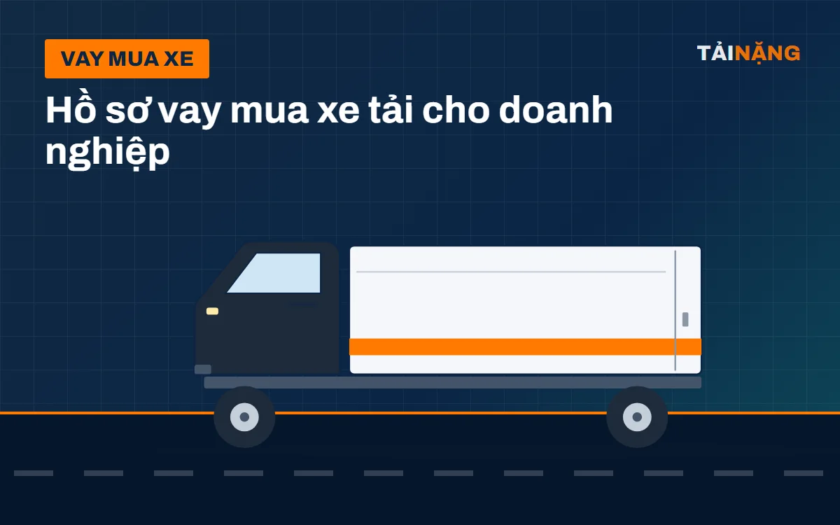 Vay mua xe tải cho doanh nghiệp: hồ sơ, trả trước, lịch trả nợ